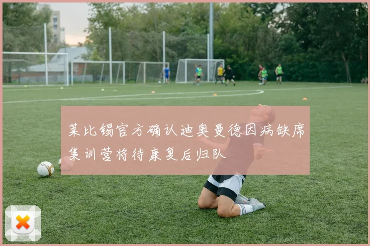 莱比锡官方确认迪奥曼德因病缺席集训营将待康复后归队