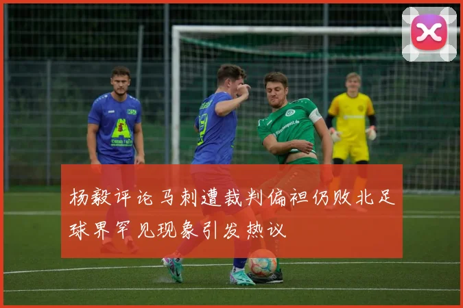 杨毅评论马刺遭裁判偏袒仍败北足球界罕见现象引发热议
