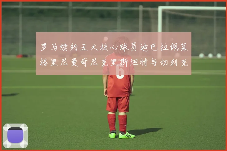 罗马续约五大核心球员迪巴拉佩莱格里尼曼奇尼克里斯坦特与切利克共创未来