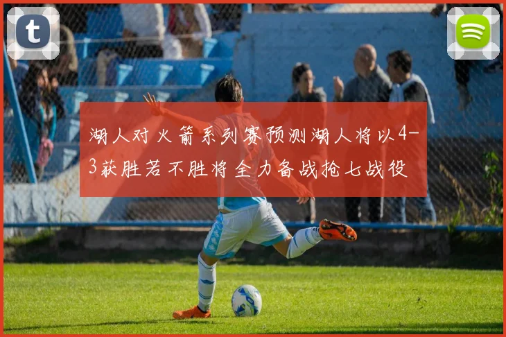 湖人对火箭系列赛预测湖人将以4-3获胜若不胜将全力备战抢七战役