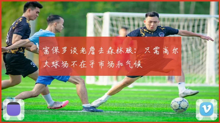 富保罗谈老詹去森林狼：只需高尔夫球场不在乎市场和气候