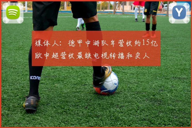 媒体人：德甲中游队年营收约15亿欧中超营收最缺电视转播和卖人