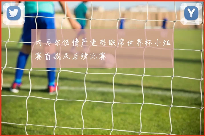 内马尔伤情严重恐缺席世界杯小组赛首战及后续比赛