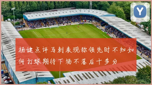 杨健点评马刺表现称领先时不知如何打球期待下场不落后十多分