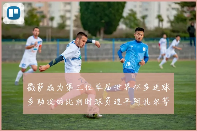 戳萨成为第三位单届世界杯多进球多助攻的比利时球员追平阿扎尔等传奇