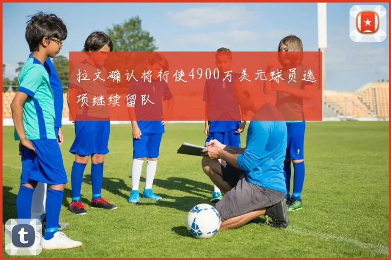 拉文确认将行使4900万美元球员选项继续留队