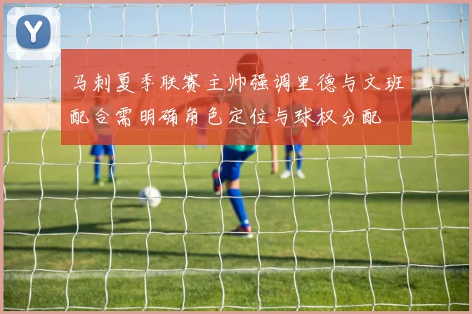 马刺夏季联赛主帅强调里德与文班配合需明确角色定位与球权分配