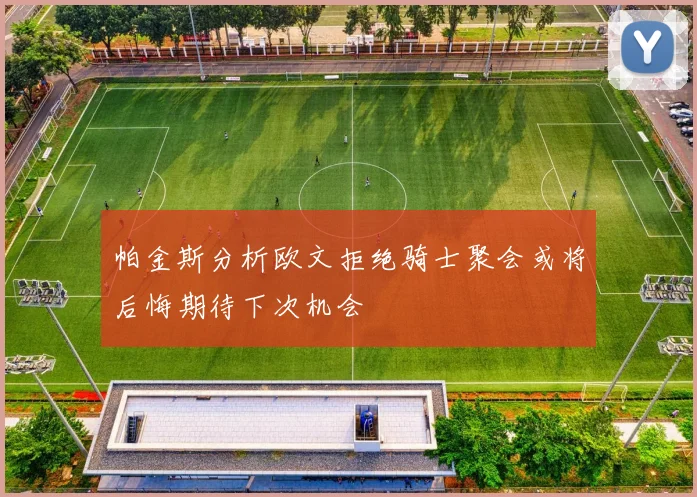 帕金斯分析欧文拒绝骑士聚会或将后悔期待下次机会