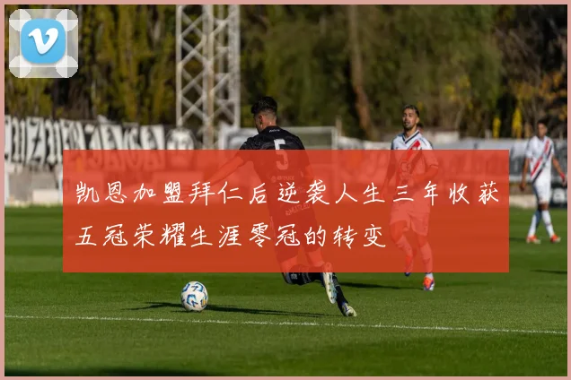 凯恩加盟拜仁后逆袭人生三年收获五冠荣耀生涯零冠的转变