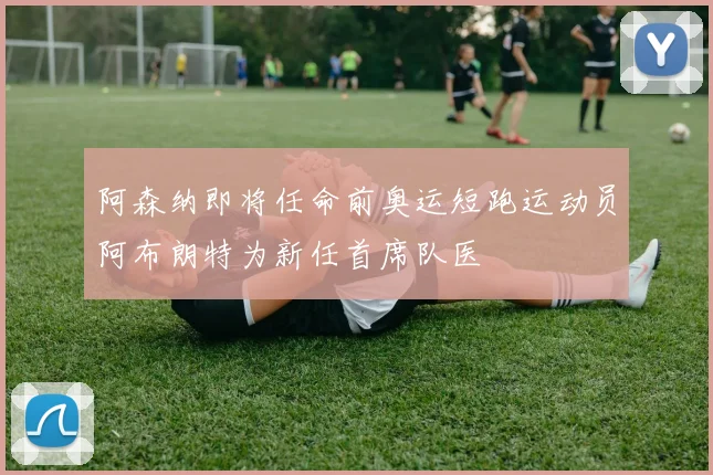 阿森纳即将任命前奥运短跑运动员阿布朗特为新任首席队医
