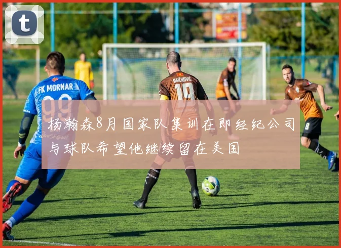 杨瀚森8月国家队集训在即经纪公司与球队希望他继续留在美国