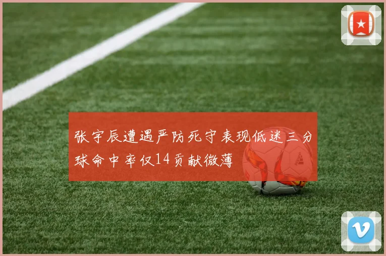 张宇辰遭遇严防死守表现低迷三分球命中率仅14贡献微薄