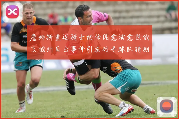 詹姆斯重返骑士的传闻愈演愈烈俄亥俄州目击事件引发对手球队猜测