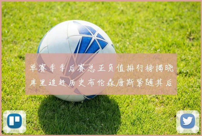 单赛季季后赛总正负值排行榜揭晓库里追赶历史布伦森唐斯紧随其后