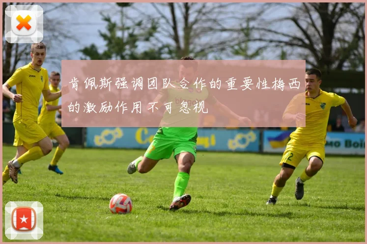 肯佩斯强调团队合作的重要性梅西的激励作用不可忽视