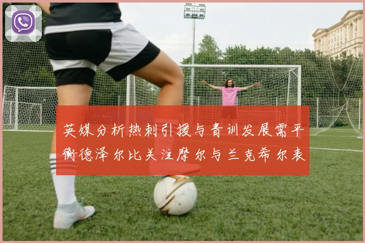 英媒分析热刺引援与青训发展需平衡德泽尔比关注摩尔与兰克希尔表现