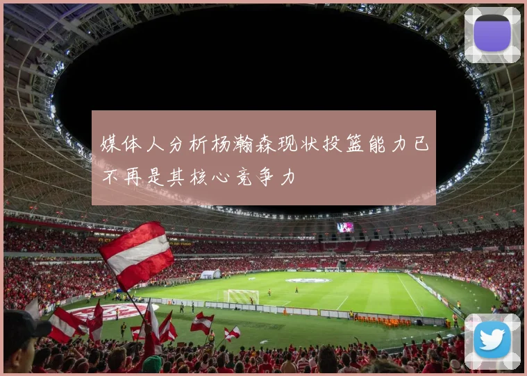 媒体人分析杨瀚森现状投篮能力已不再是其核心竞争力
