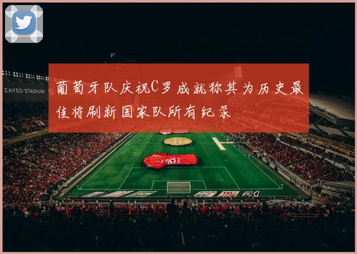 葡萄牙队庆祝C罗成就称其为历史最佳将刷新国家队所有纪录
